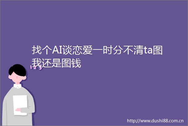 找个AI谈恋爱一时分不清ta图我还是图钱