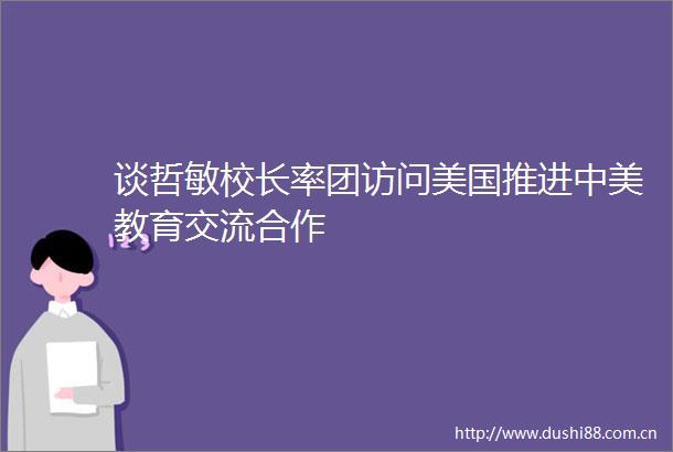谈哲敏校长率团访问美国推进中美教育交流合作