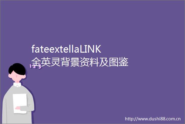 fateextellaLINK全英灵背景资料及图鉴