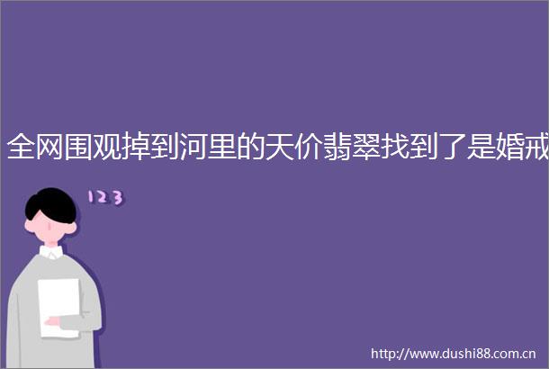 全网围观掉到河里的天价翡翠找到了是婚戒
