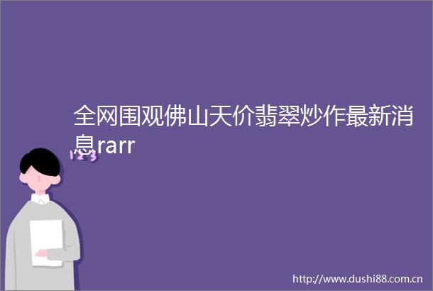 全网围观佛山天价翡翠炒作最新消息rarr