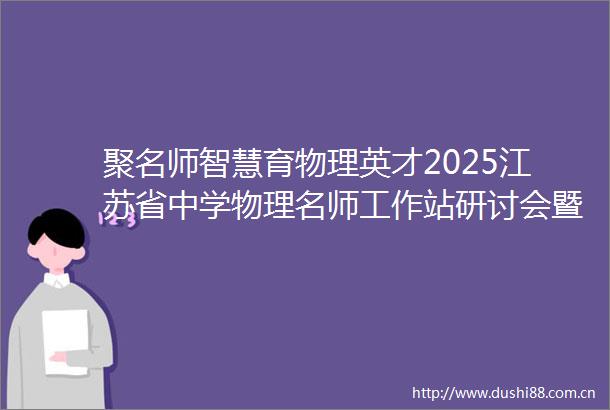 聚名师智慧育物理英才2025江苏省中学物理名师工作站研讨会暨中学物理拔尖人才培养活动在南师大成功举办