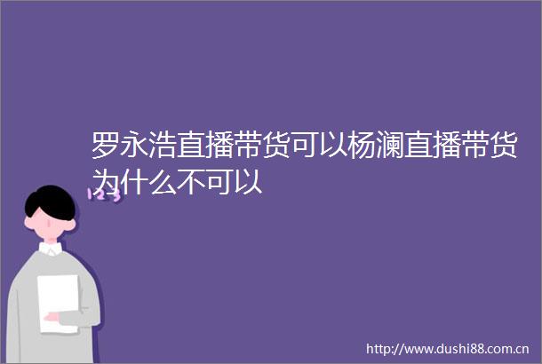 罗永浩直播带货可以杨澜直播带货为什么不可以