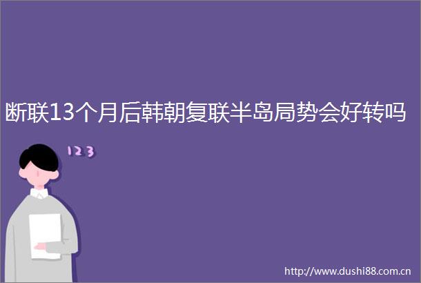 断联13个月后韩朝复联半岛局势会好转吗
