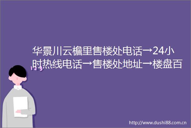 华景川云檐里售楼处电话→24小时热线电话→售楼处地址→楼盘百科详情首页网站