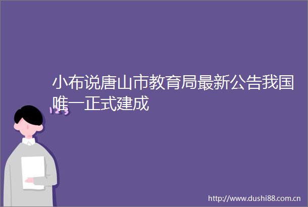 小布说唐山市教育局最新公告我国唯一正式建成
