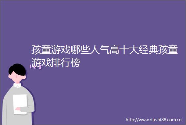 孩童游戏哪些人气高十大经典孩童游戏排行榜