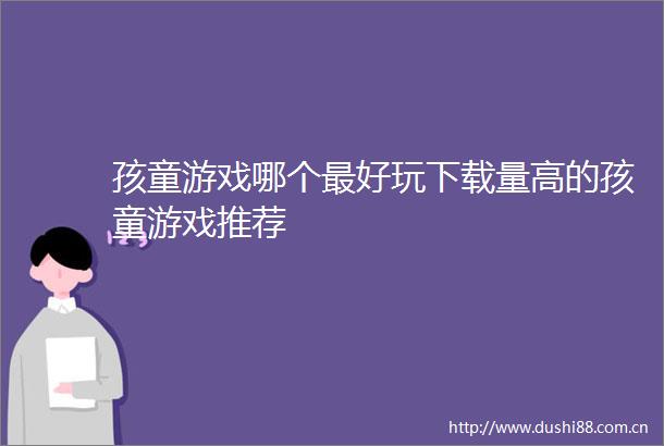 孩童游戏哪个最好玩下载量高的孩童游戏推荐