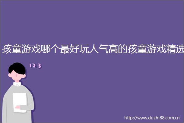 孩童游戏哪个最好玩人气高的孩童游戏精选