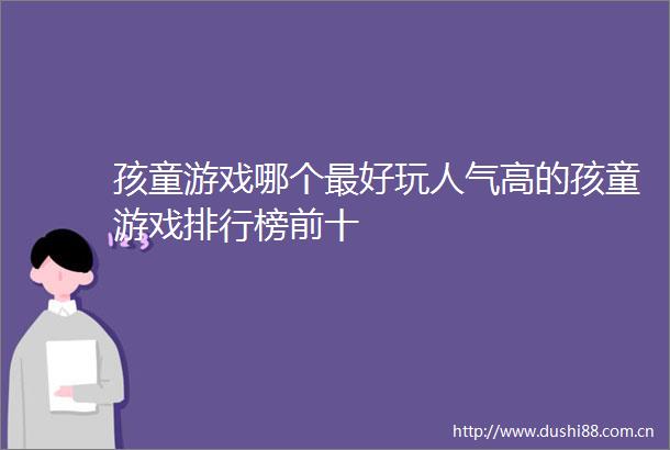 孩童游戏哪个最好玩人气高的孩童游戏排行榜前十