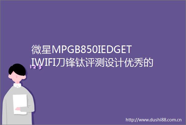 微星MPGB850IEDGETIWIFI刀锋钛评测设计优秀的白色ITX主板