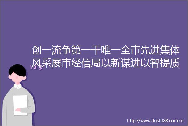 创一流争第一干唯一全市先进集体风采展市经信局以新谋进以智提质