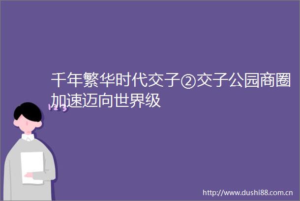 千年繁华时代交子②交子公园商圈加速迈向世界级