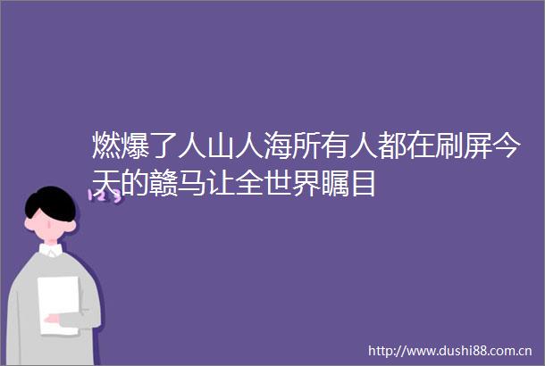 燃爆了人山人海所有人都在刷屏今天的赣马让全世界瞩目