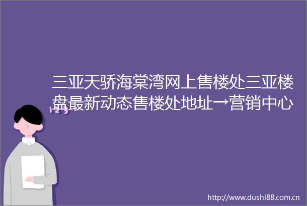 三亚天骄海棠湾网上售楼处三亚楼盘最新动态售楼处地址→营销中心电话学区户型线上售楼处首页