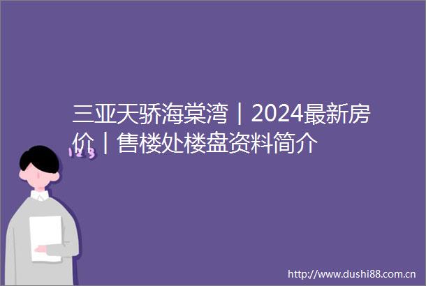 三亚天骄海棠湾︱2024最新房价︱售楼处楼盘资料简介