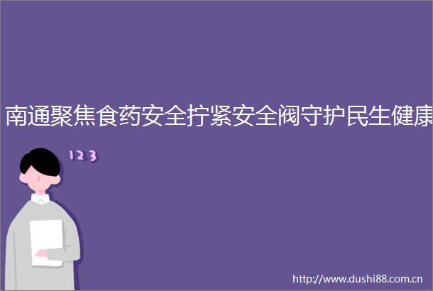 南通聚焦食药安全拧紧安全阀守护民生健康