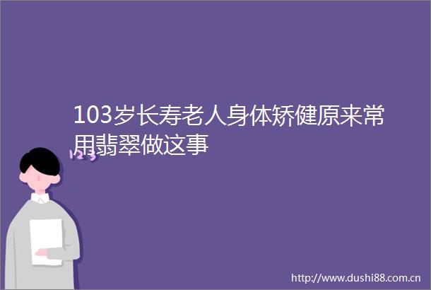 103岁长寿老人身体矫健原来常用翡翠做这事