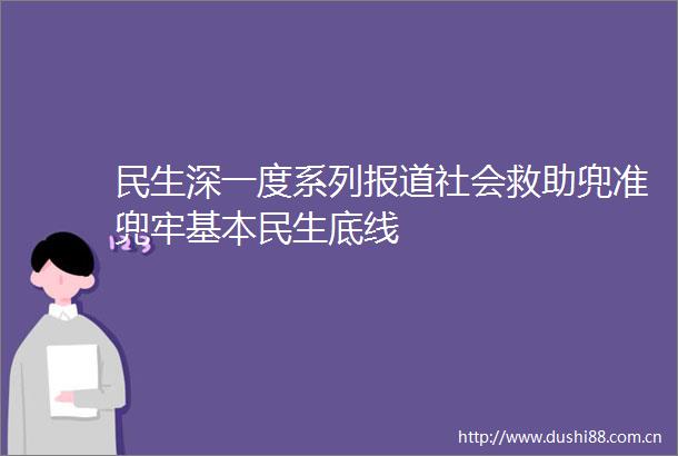 民生深一度系列报道社会救助兜准兜牢基本民生底线