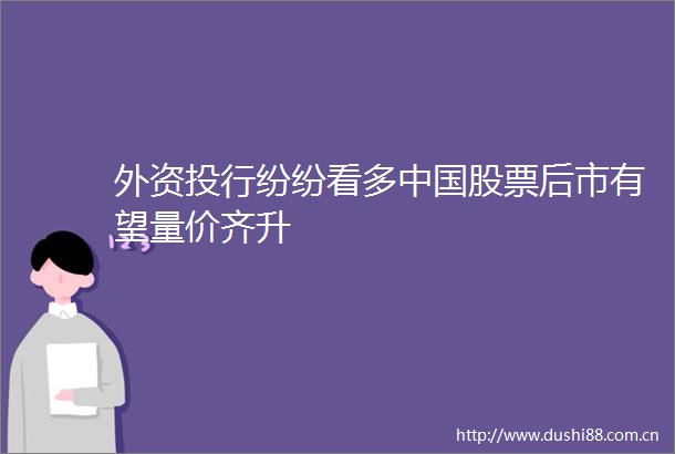 外资投行纷纷看多股票后市有望量价齐升