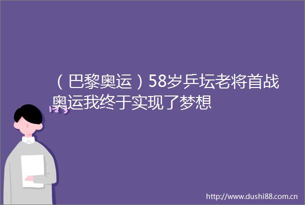 （巴黎奥运）58岁乒坛老将首战奥运我终于实现了梦想