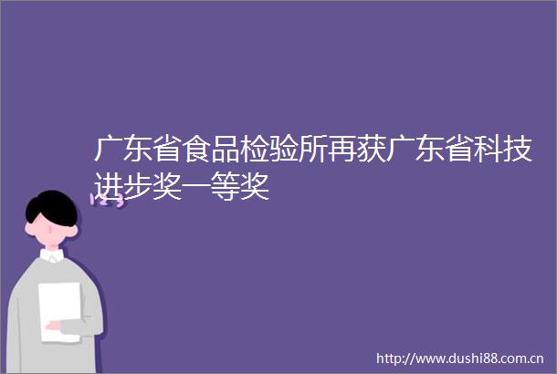 广东省食品检验所再获广东省科技进步奖一等奖
