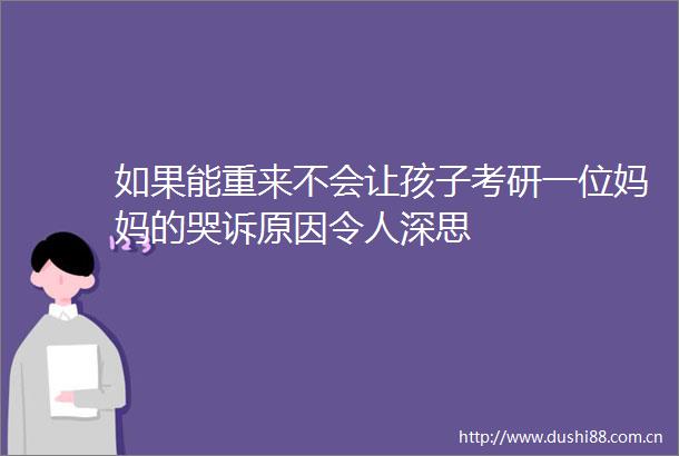 如果能重来不会让孩子考研一位妈妈的哭诉原因令人深思