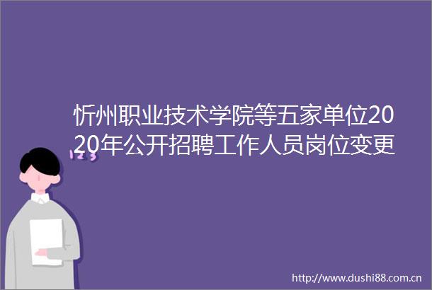 忻州职业技术学院等五家单位2020年公开招聘工作人员岗位变更公告