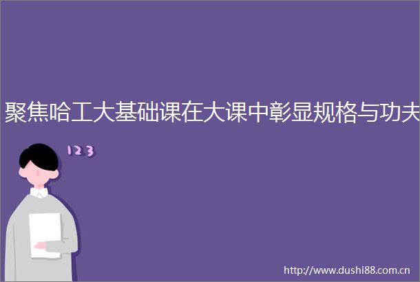 聚焦哈工大基础课在大课中彰显规格与功夫