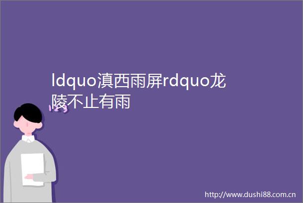 ldquo滇西雨屏rdquo龙陵不止有雨