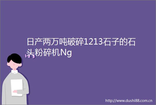 日产两万吨破碎1213石子的石头粉碎机Ng