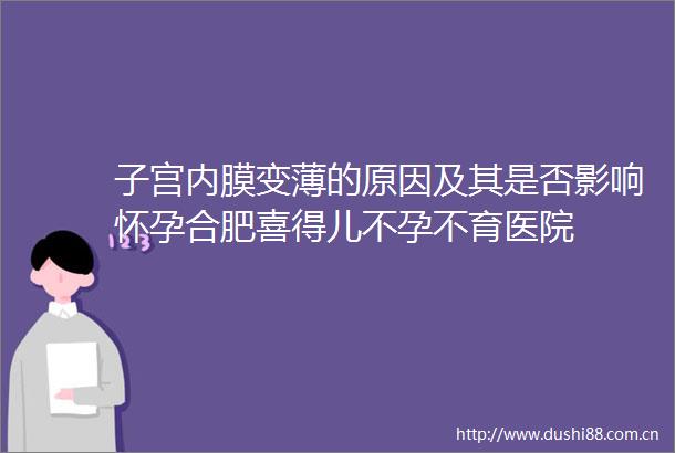 子宫内膜变薄的原因及其是否影响怀孕合肥喜得儿不孕不育医院