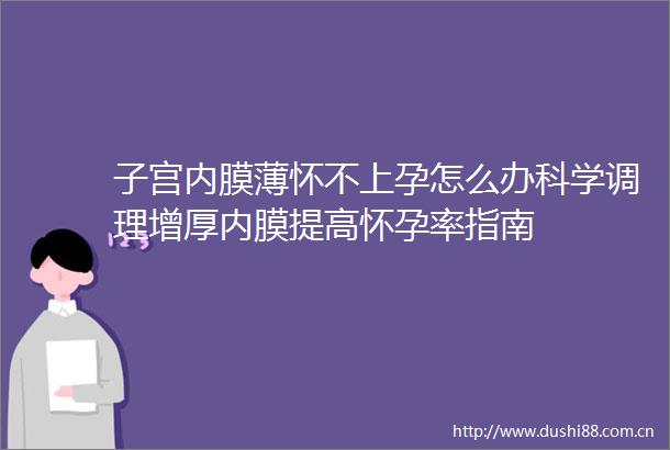 子宫内膜薄怀不上孕怎么办科学调理增厚内膜提高怀孕率指南