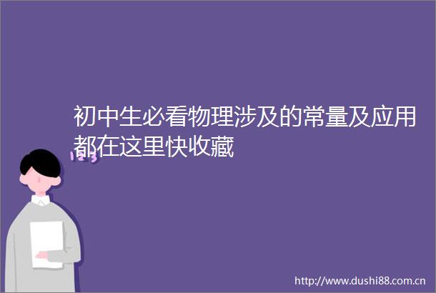 初中生必看物理涉及的常量及应用都在这里快收藏
