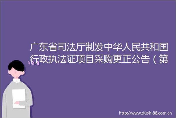 广东省司法厅制发中华共和国行政证项目采购更正公告（第一次）
