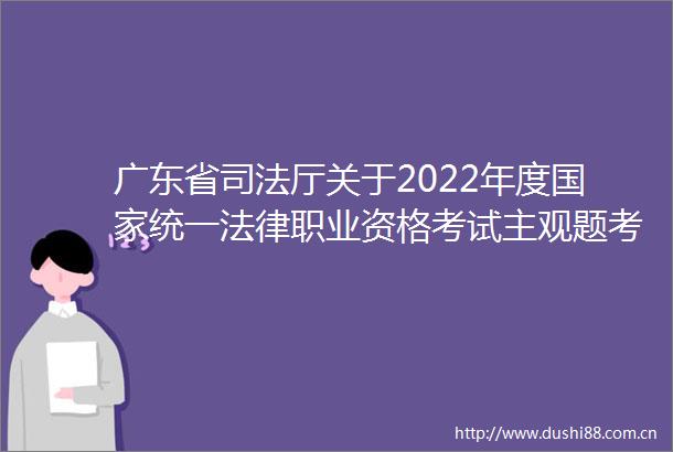 广东省司法厅关于2022年度统一职业资格考试主观题考试成绩合格分数线公布以及申请授予职业资格等事宜的公告