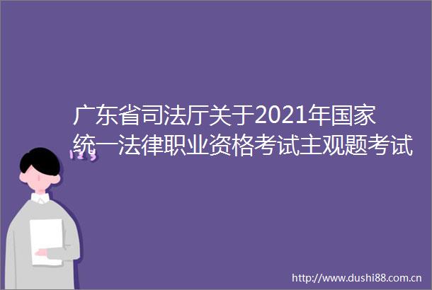 广东省司法厅关于2021年统一职业资格考试主观题考试成绩查询分数核查及职业资格申请事宜的公告