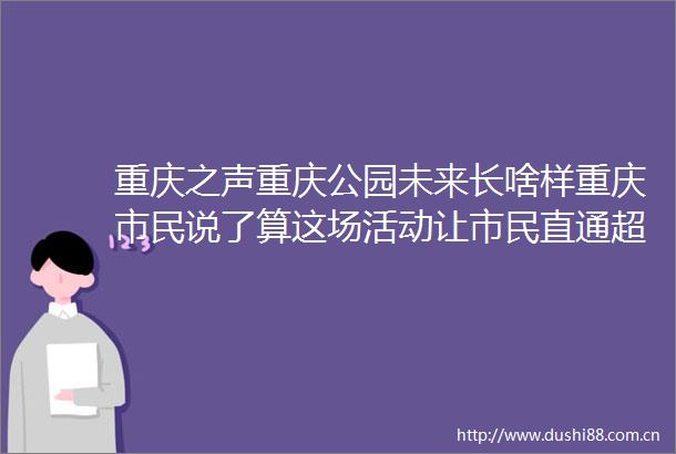 重庆之声重庆公园未来长啥样重庆市民说了算这场活动让市民直通超大城市现代化治理