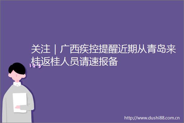 关注｜广西疾控提醒近期从青岛来桂返桂人员请速报备