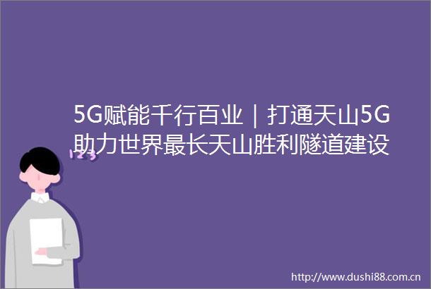 5G赋能千行百业｜打通天山5G助力世界最长天山胜利隧道建设