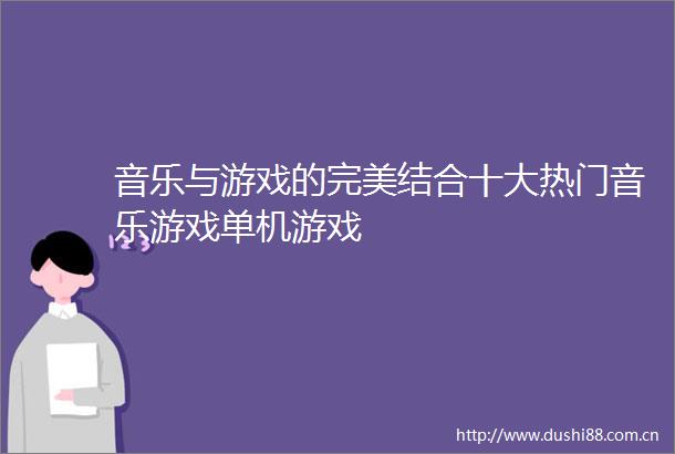 音乐与游戏的完美结合十大热门音乐游戏单机游戏