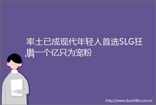 率土已成现代年轻人首选SLG狂撒一个亿只为宠粉