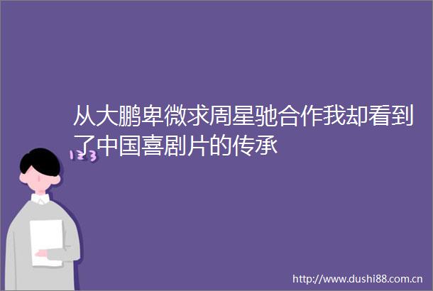 从大鹏卑微求周星驰合作我却看到了喜剧片的传承