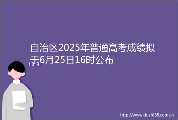 自治区2025年普通高考成绩拟于6月25日16时公布