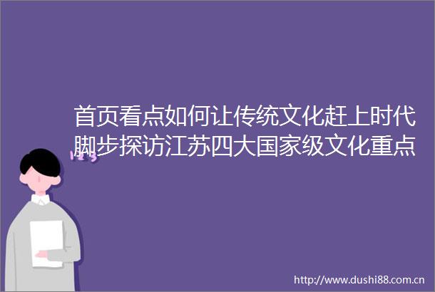 首页看点如何让传统文化赶上时代脚步探访江苏四大级文化重点实验室