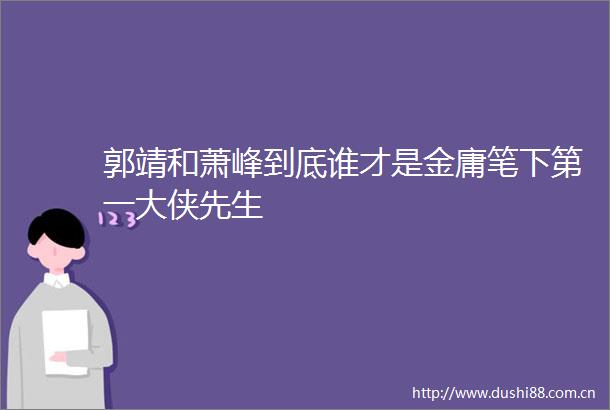 郭靖和萧峰到底谁才是金庸笔下第一大侠先生