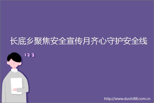 长底乡聚焦安全宣传月齐心守护安全线
