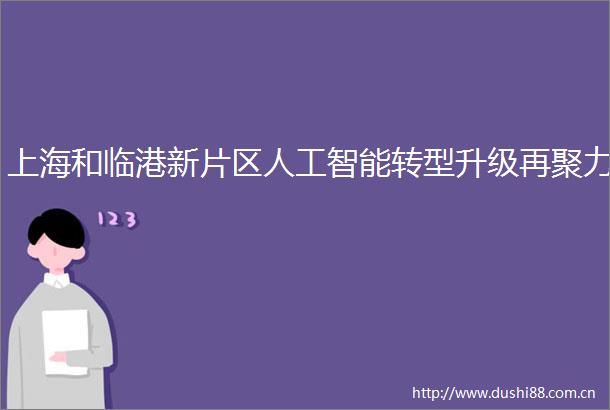 上海和临港新片区人工智能转型升级再聚力