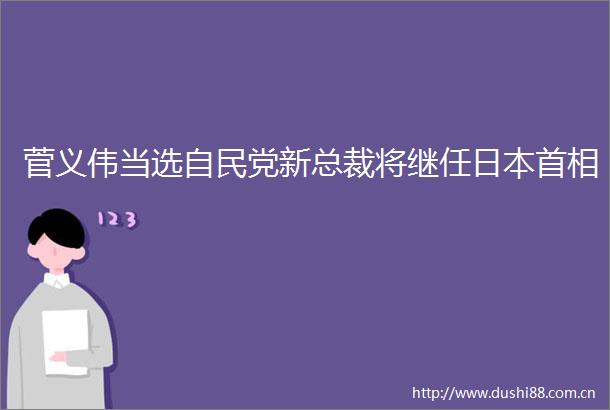 菅义伟当选自民党新总裁将继任首相