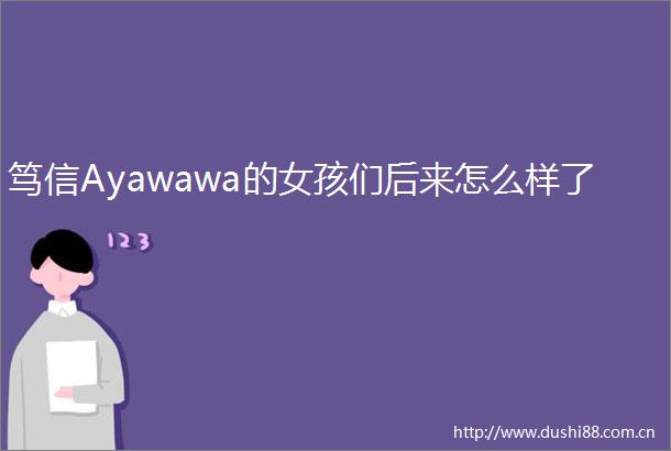 笃信Ayawawa的女孩们后来怎么样了
